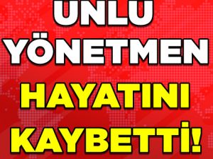 ÜNLÜ YÖNETMEN HAYATINI KAYBETTİ!