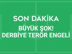 SON DAKİKA! BÜYÜK ŞOK...! DERBİYE TERÖR ENGELİ...!