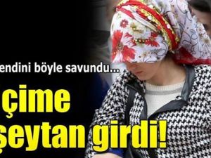 Kendini böyle savundu: ”İçime birden şeytan girdi”