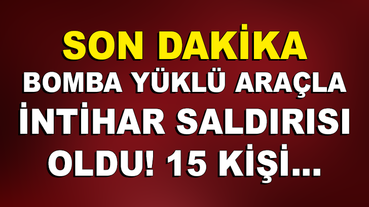 SON DAKİKA! BOMBA YÜKLÜ ARAÇLA İNTİHAR SALDIRISI OLDU! 15 KİŞİ…