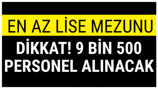 EN AZ LİSE MEZUNU 9 BİN 500 PERSONEL ALINACAK!