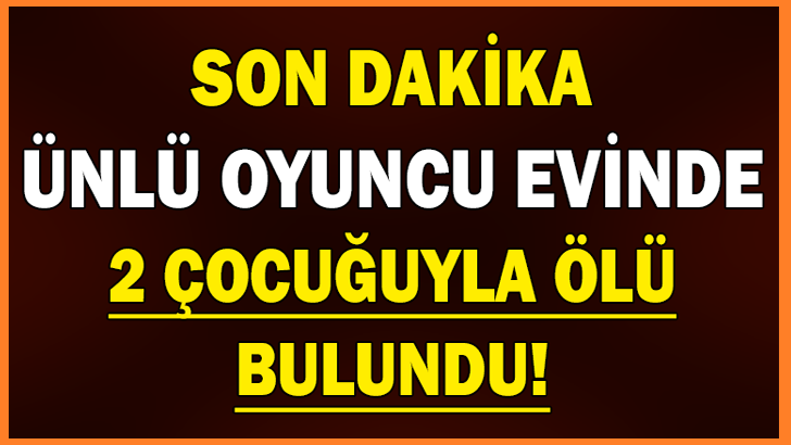 ÜNLÜ OYUNCU EVİNDE 2 ÇOCUĞUYLA ÖLÜ BULUNDU!