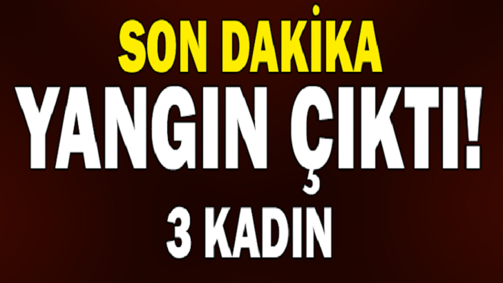 YANGIN ÇIKTI 3 KADIN DİRİ DİRİ…