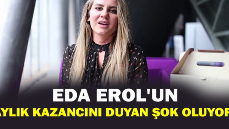 EDA EROL’UN AYLIK KAZANCINI DUYAN ŞOK OLUYOR!