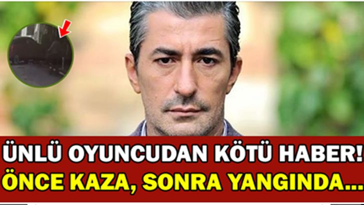 ÜNLÜ OYUNCUDAN KÖTÜ HABER! ÖNCE KAZA, SONRA YANGINDA…