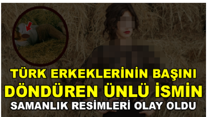 TÜRK ERKEKLERİNİN BAŞINI DÖNDÜREN ÜNLÜ İSMİN SAMANLIK RESİMLERİ OLAY OLDU