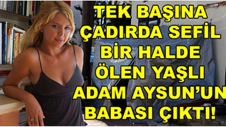 TEK BAŞINA ÇADIRDA SEFİL BİR HALDE ÖLEN YAŞLI ADAM AYSUN’UN BABASI ÇIKTI!