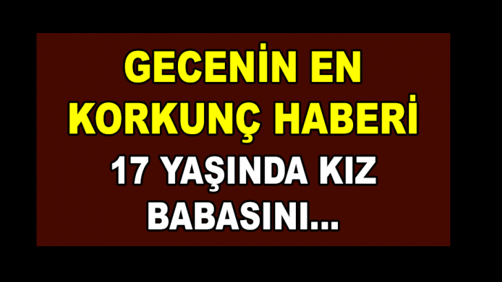 17 YAŞINDA KIZ BABASINI VURDU HEMDE BAKIN NE SEBEPTEN