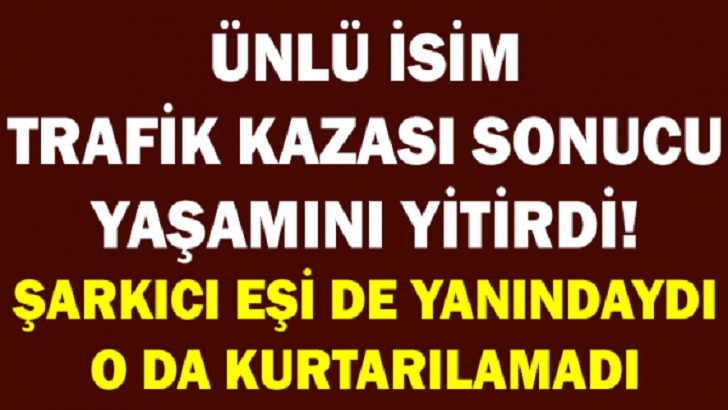 ÜNLÜ İSİM TRAFİK KAZASI SONUCU YAŞAMINI YİTİRDİ! ŞARKICI EŞİ DE YANINDAYDI O DA KURTARILAMADI