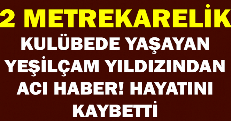 2 METREKARELİK KULÜBEDE YAŞAYAN YEŞİLÇAM YILDIZINDAN ACI HABER! HAYATINI KAYBETTİ