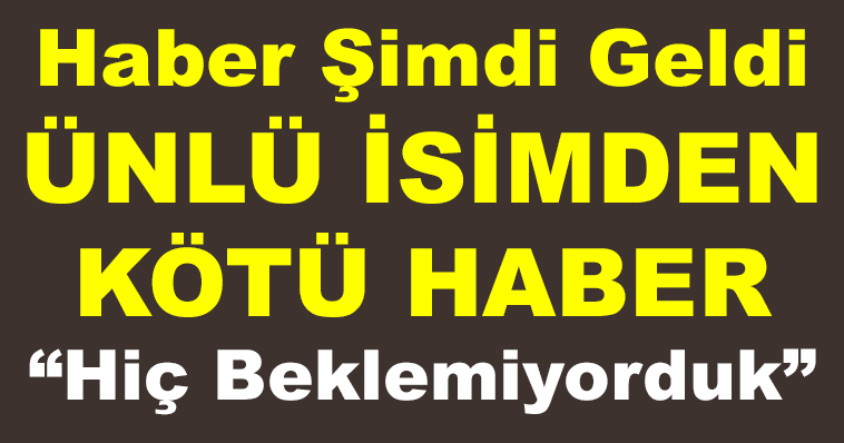 Haber Şimdi Geldi ÜNLÜ İSİMDEN KÖTÜ HABER “Hiç Beklemiyorduk”