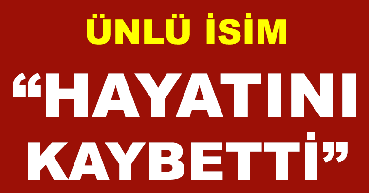 ÜNLÜ İSİM HAYATINI KAYBETTİ!