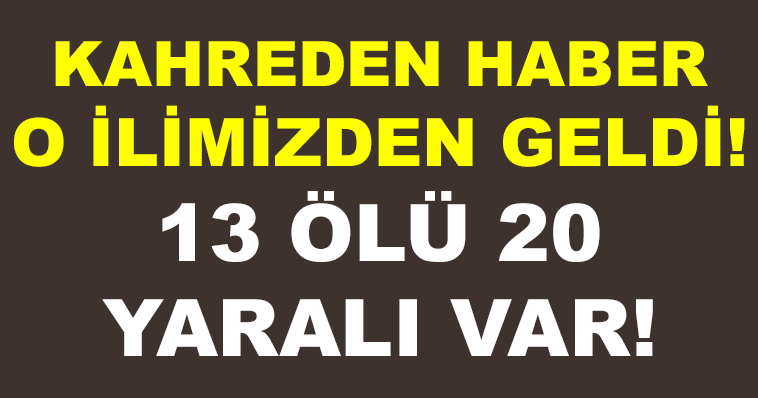 KAHREDEN HABER O İLİMİZDEN GELDİ! 13 ÖLÜ 20 YARALI VAR!