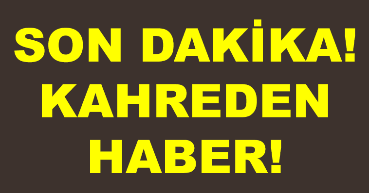 SON DAKİKA! KAHREDEN HABER!