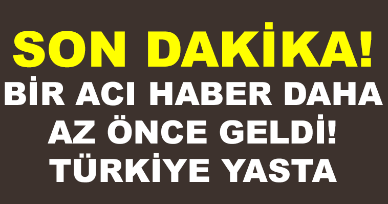 SON DAKİKA! BİR ACI HABER DAHA GELDİ! TÜRKİYE YASTA