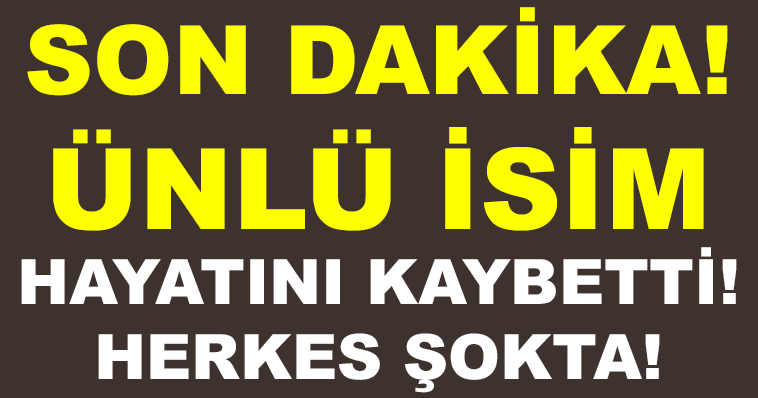 SON DAKİKA! ÜNLÜ İSİM HAYATINI KAYBETTİ!