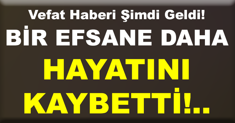 BİR EFSANE DAHA HAYATINI KAYBETTİ!..