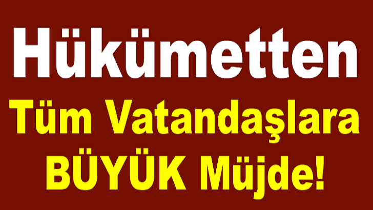 HÜKÜMETTEN TÜM VATANDAŞLARA BÜYÜK MÜJDE