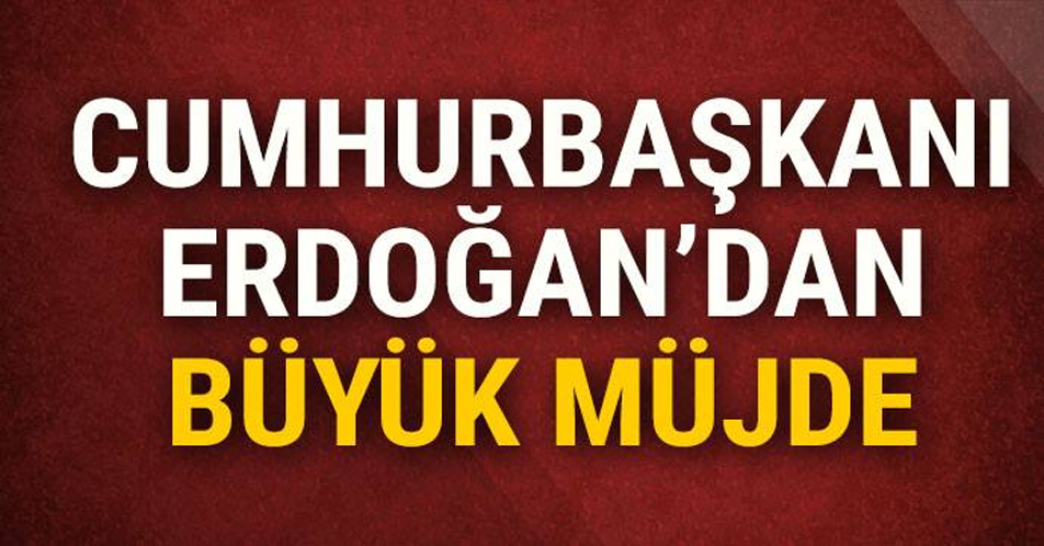 CUMHURBAŞKANI ERDOĞAN'DAN BÜYÜK MÜJDE