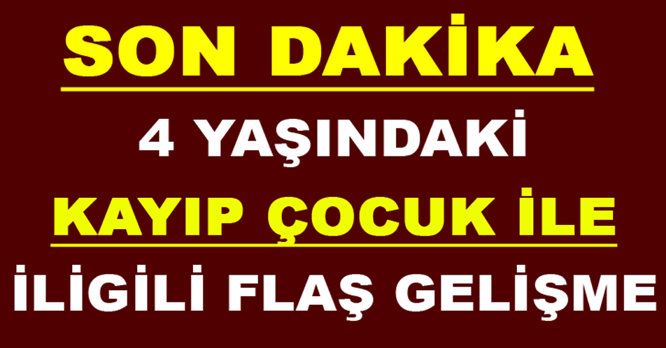 4 YAŞINDAKİ KAYIP ÇOCUK İLE İLGİLİ FLAŞ GELİŞME