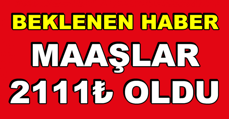 BEKLENEN HABER GELDİ: MAAŞLAR 2 BİN 111 LİRA OLDU