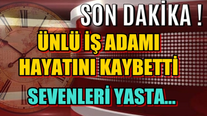 Son Dakika ! Ünlü İş Adamı Hayatını Kaybetti