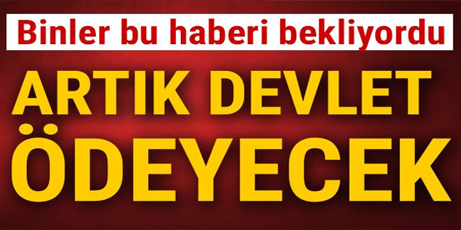 BİNLER BU HABERİ BEKLİYORDU! ARTIK DEVLET ÖDEYECEK