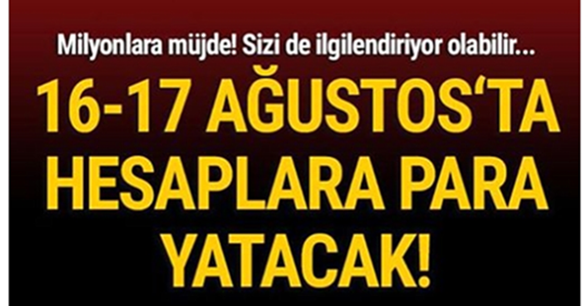 16-17 AĞUSTOS'TA PARALAR YATACAK!...