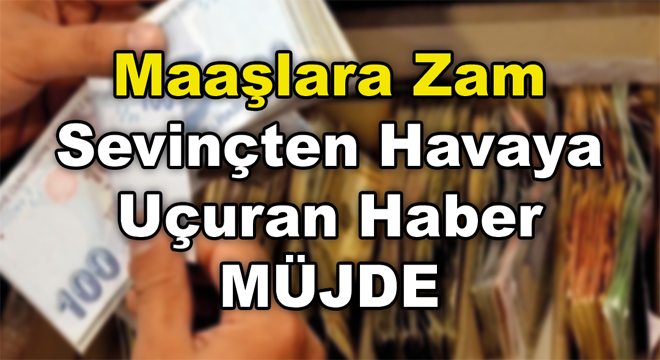 Maaşlara Zam Müjdesi Sevinçten Havaya Uçurdu