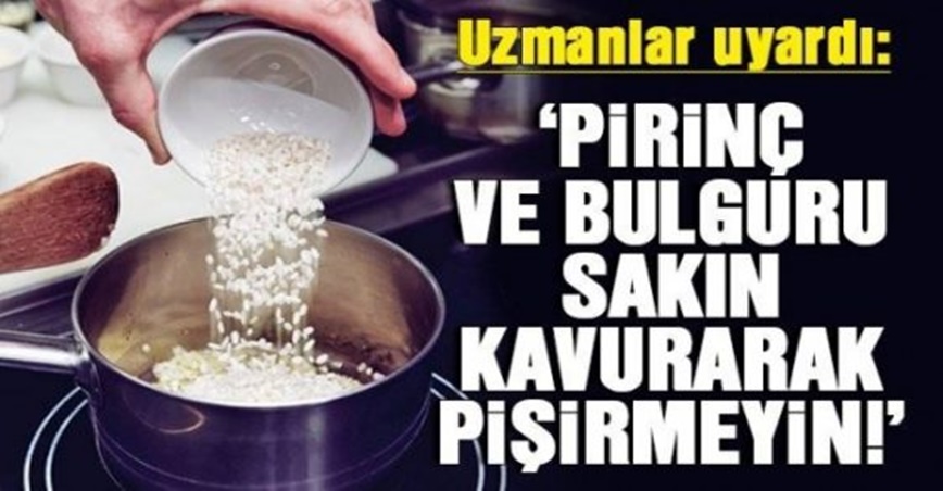 UZMANLAR UYARIYOR. PİRİNÇ VE BULGURU SAKIN KAVURARAK PİŞİRMEYİN !