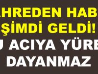 KAHREDEN HABER GELDİ! BU ACIYA YÜREK DAYANMAZ