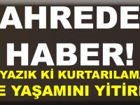 KAHREDEN HABER! NE YAZIK Kİ KURTARILAMADI VE YAŞAMINI YİTİRDİ